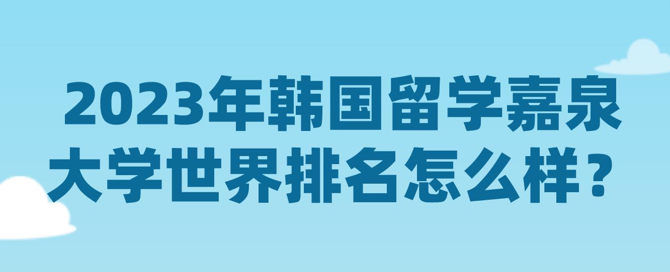 2023年韩国留学嘉泉大学世界排名怎么样？