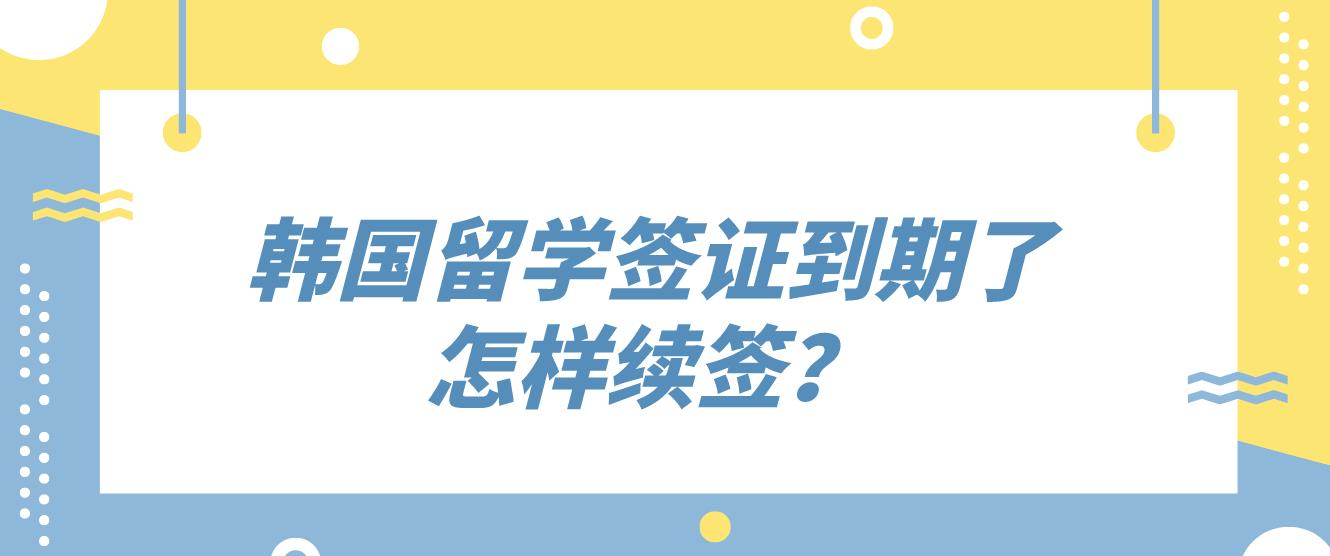 韩国留学签证到期了怎样续签？