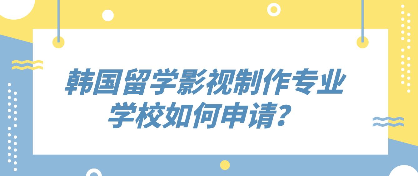 韩国留学影视制作专业学校如何申请？