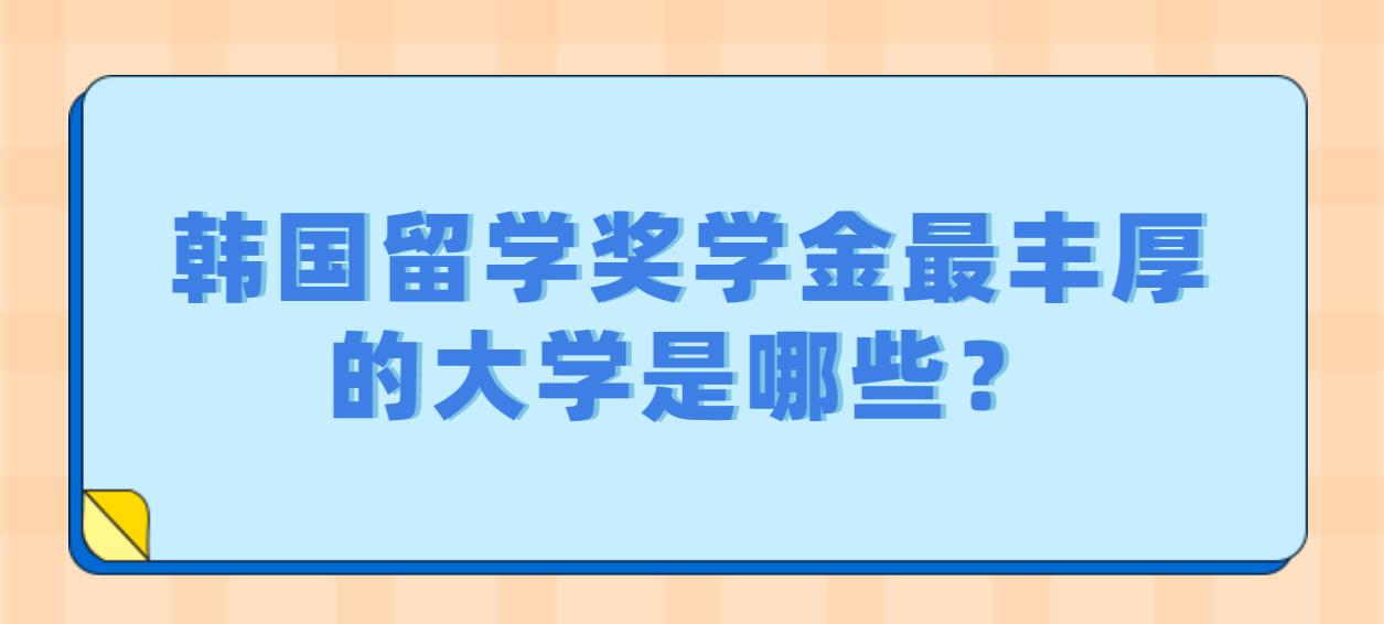 韩国留学奖学金最丰厚的大学是哪些？