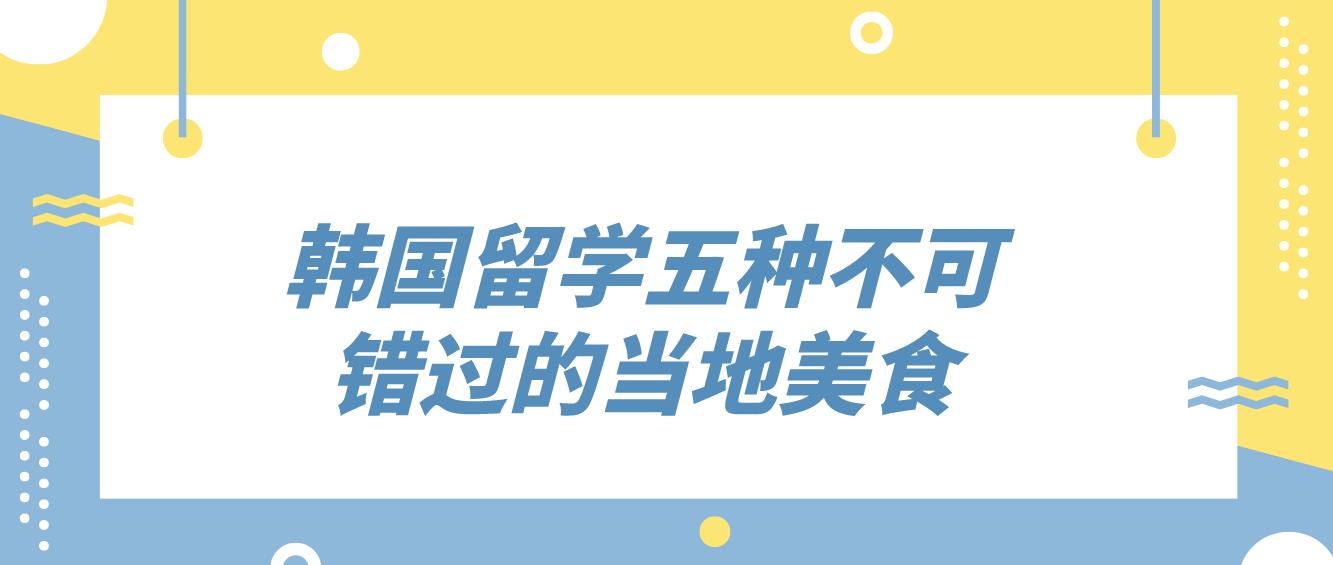 韩国留学五种不可错过的当地美食