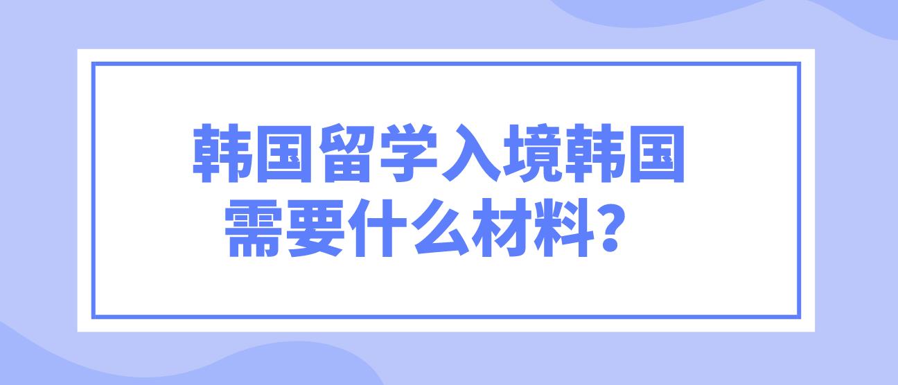 韩国留学入境韩国需要什么材料？