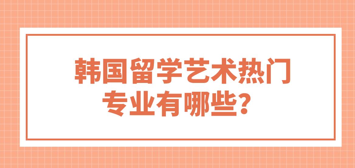 韩国留学艺术热门专业有哪些？