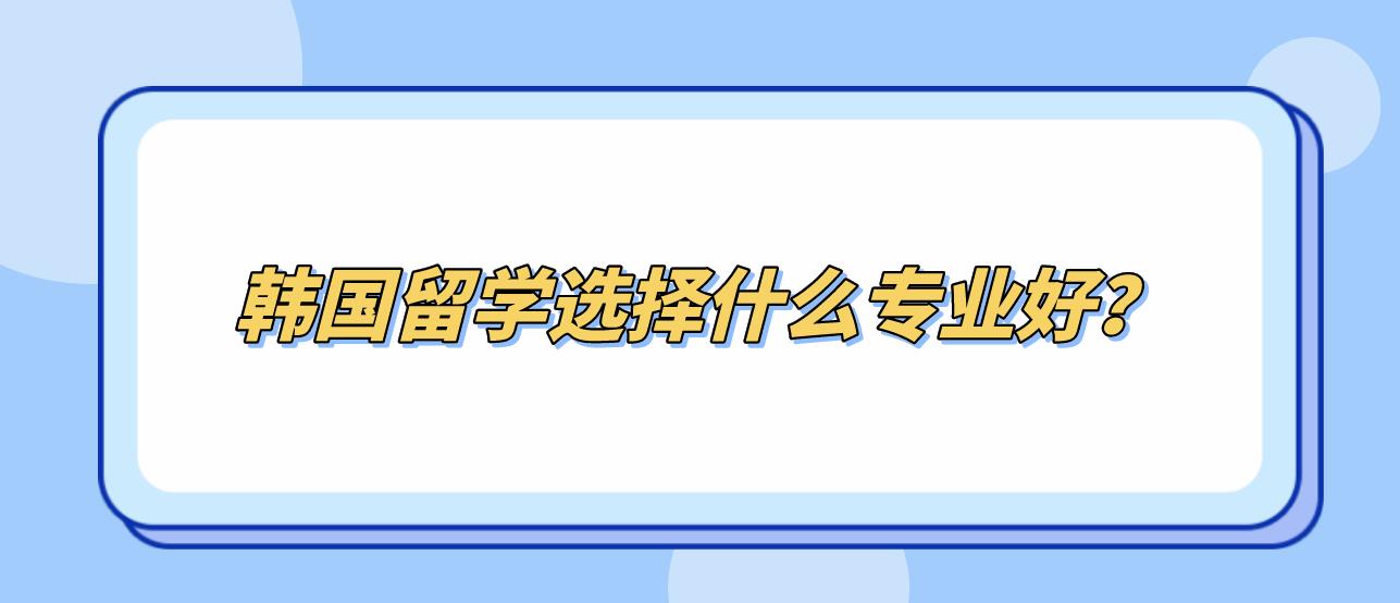 韩国留学选择什么专业好？