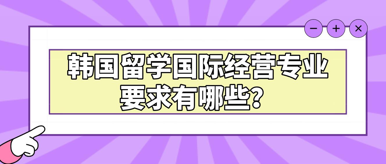 韩国留学国际经营专业要求有哪些？