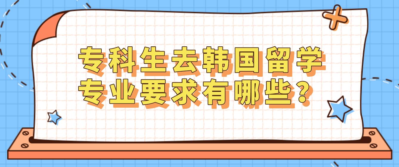 专科生去韩国留学专业要求有哪些？