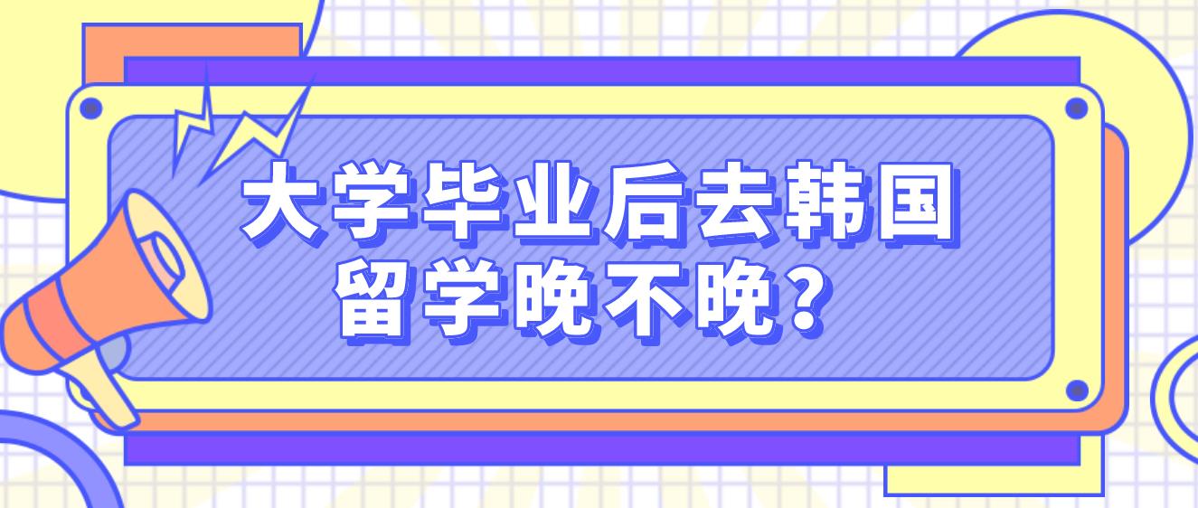 大学毕业后去韩国留学晚不晚？