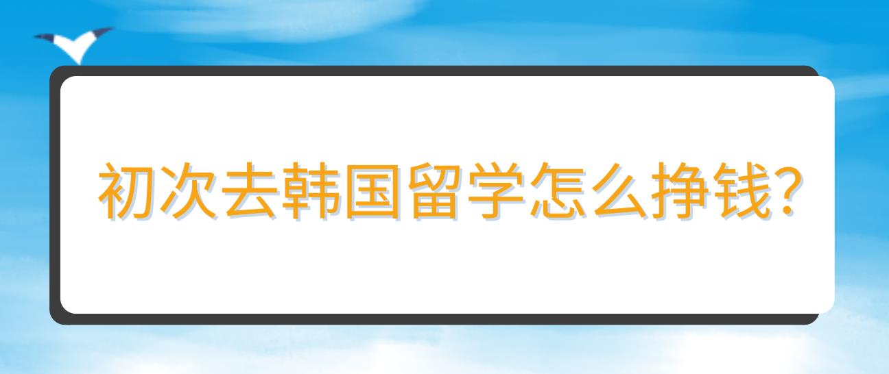 初次去韩国留学怎么挣钱？