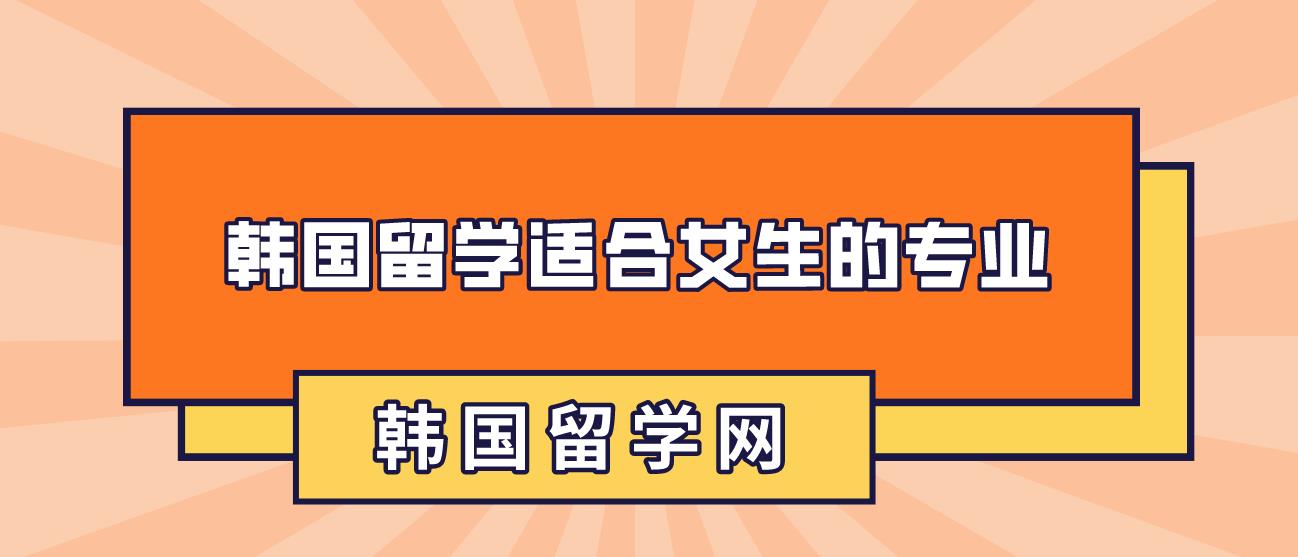 韩国留学最适合女生选择的10大专业