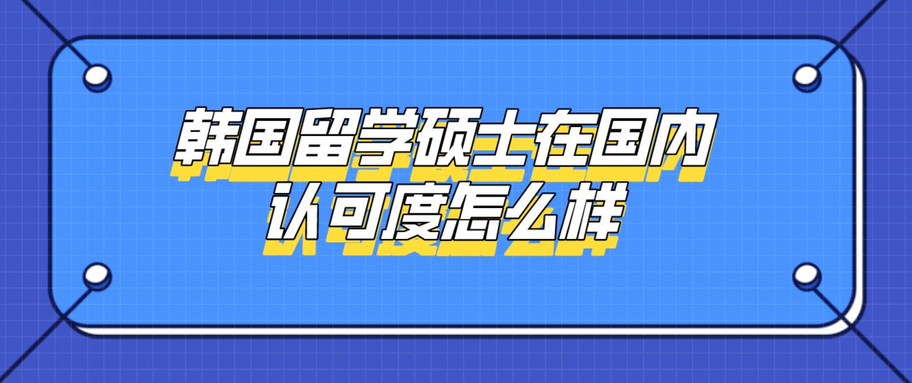 韩国留学硕士在国内认可度怎么样？