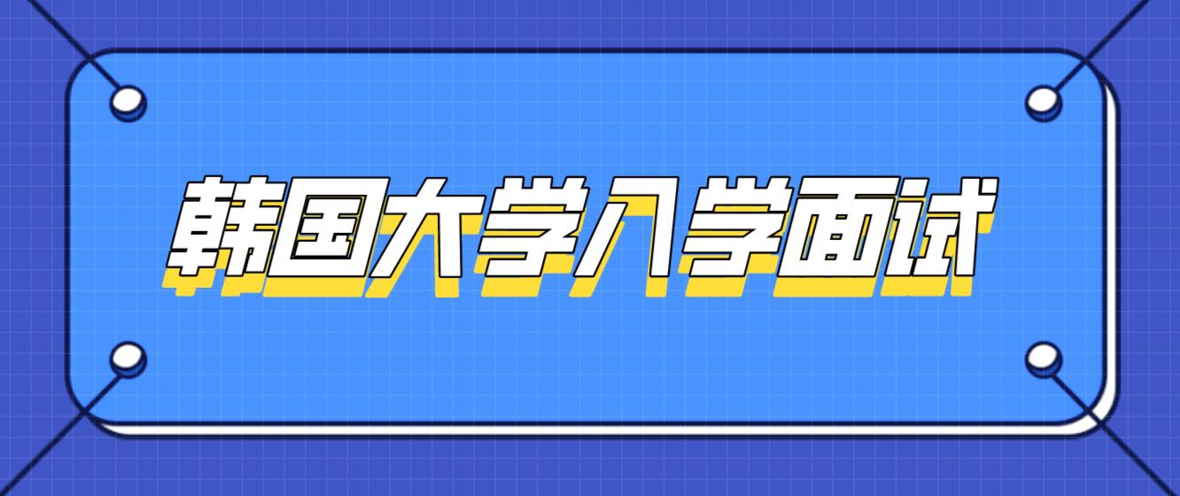 韩国大学(院)入学面试有哪些？