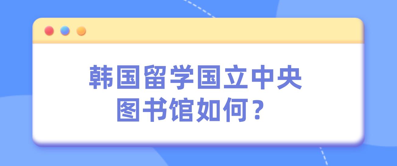 韩国留学国立中央图书馆如何？