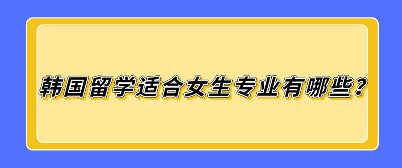 韩国留学适合女生专业有哪些？