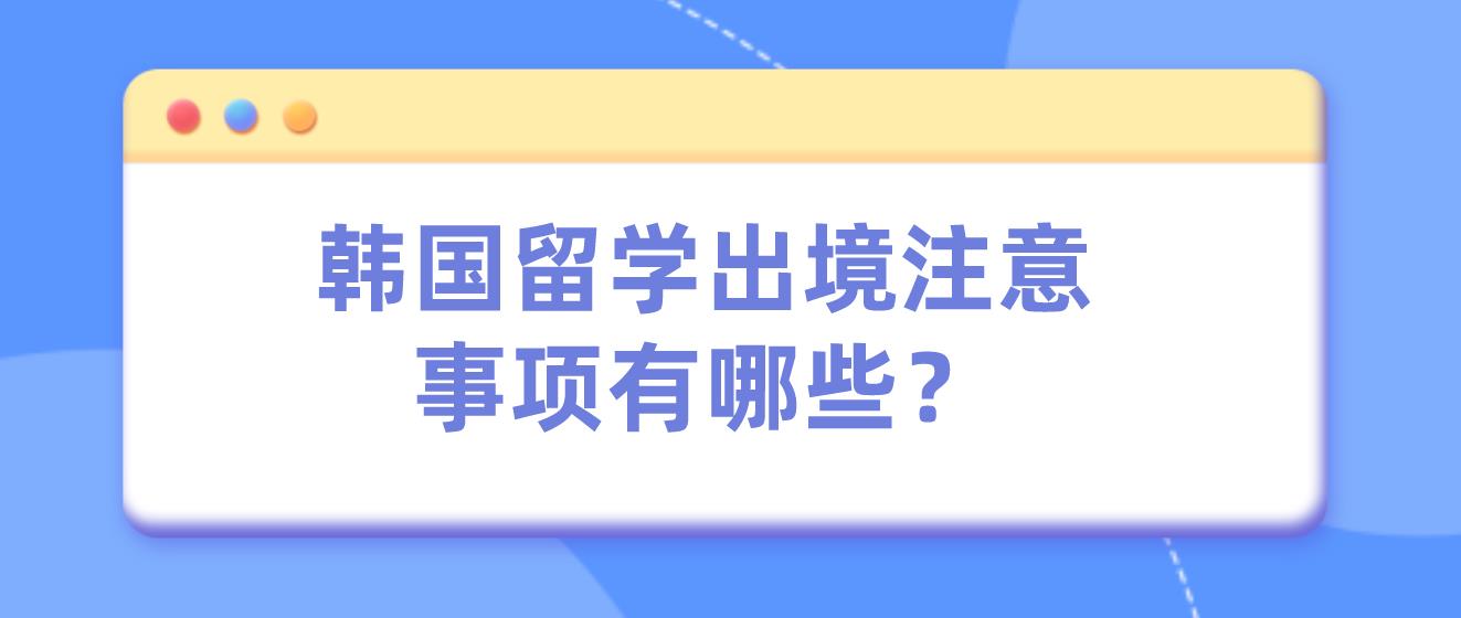 韩国留学出境注意事项有哪些？