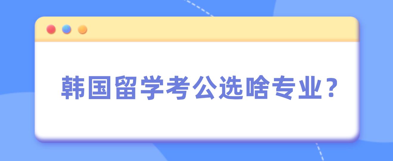 韩国留学考公选啥专业？