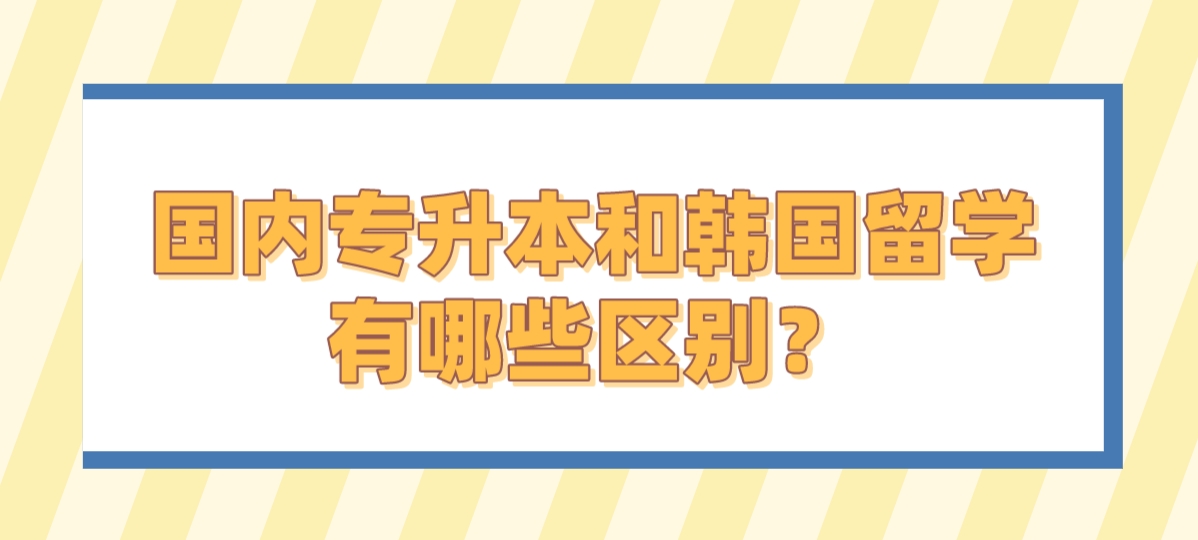 国内专升本和韩国留学有哪些区别？