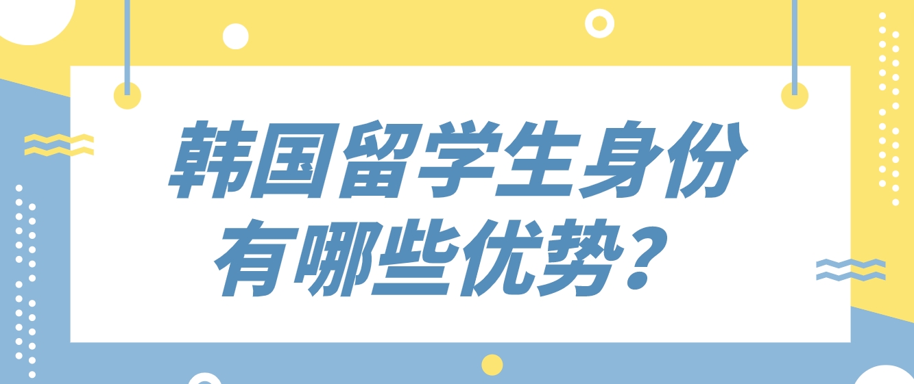 韩国留学生身份有哪些优势？