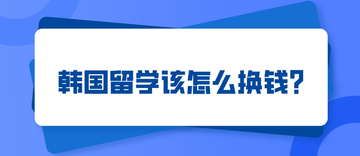 韩国留学该怎么换钱?哪里换更好？