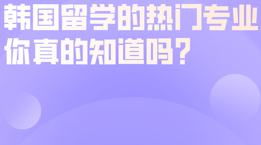 韩国留学的热门专业你真的知道吗？.png