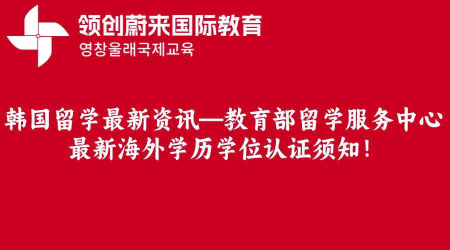 韩国留学最新资讯—教育部留学服务中心最新海外学历学位认证须知！.png